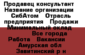 Продавец-консультант › Название организации ­ СибАтом › Отрасль предприятия ­ Продажи › Минимальный оклад ­ 14 000 - Все города Работа » Вакансии   . Амурская обл.,Завитинский р-н